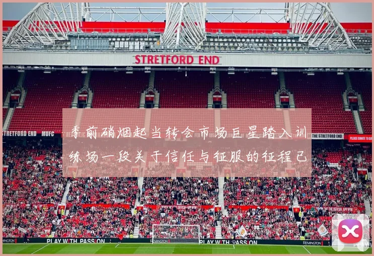 季前硝烟起当转会市场巨星踏入训练场一段关于信任与征服的征程已然开启
