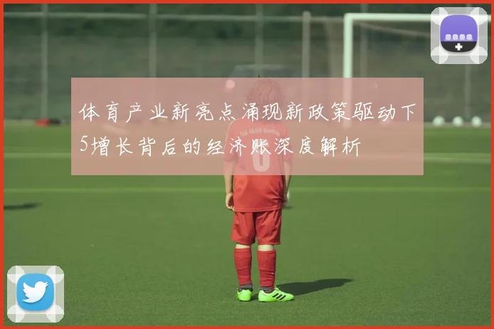 体育产业新亮点涌现新政策驱动下5增长背后的经济账深度解析