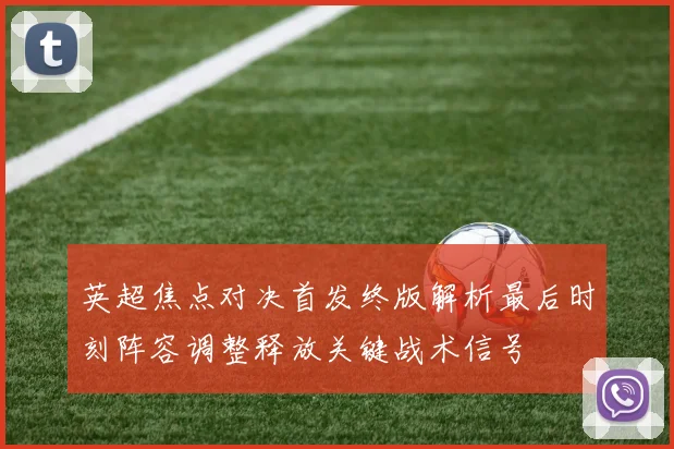 英超焦点对决首发终版解析最后时刻阵容调整释放关键战术信号