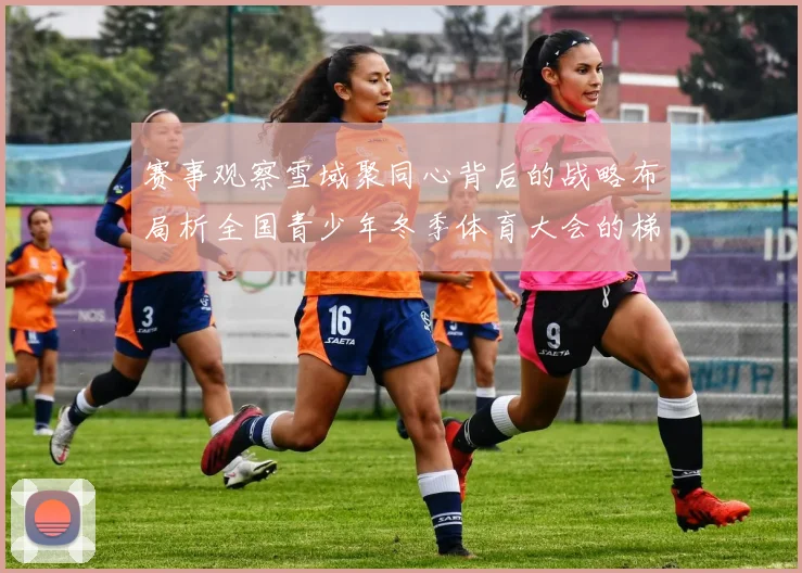 赛事观察雪域聚同心背后的战略布局析全国青少年冬季体育大会的梯队培养价值